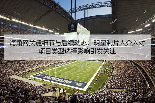 海角网关键细节与后续动态：明星制片人介入对项目类型选择影响引发关注